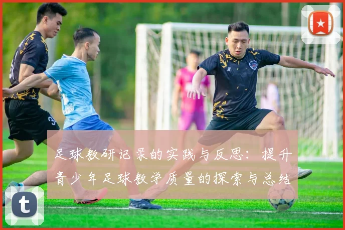 足球教研记录的实践与反思：提升青少年足球教学质量的探索与总结