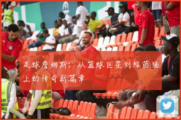 足球詹姆斯：从篮球巨星到绿茵场上的传奇新篇章