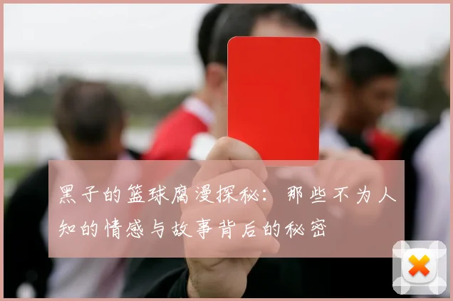 黑子的篮球腐漫探秘：那些不为人知的情感与故事背后的秘密