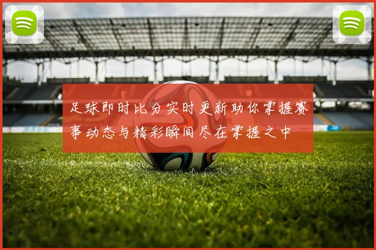 足球即时比分实时更新助你掌握赛事动态与精彩瞬间尽在掌握之中