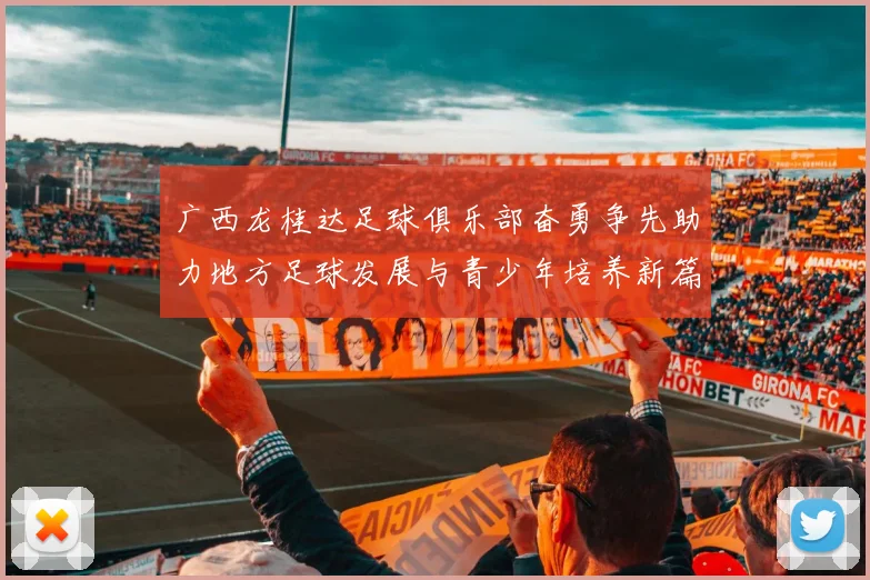 广西龙桂达足球俱乐部奋勇争先助力地方足球发展与青少年培养新篇章