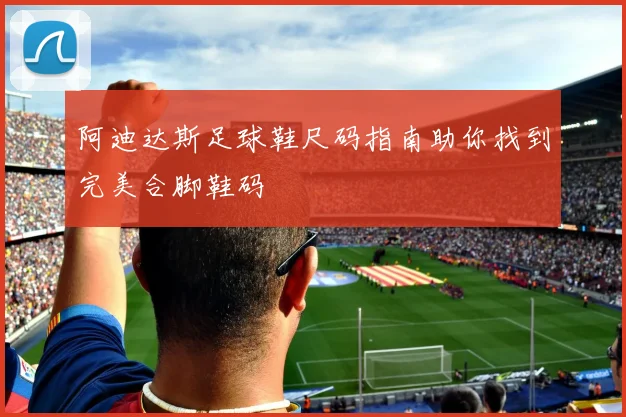 阿迪达斯足球鞋尺码指南助你找到完美合脚鞋码