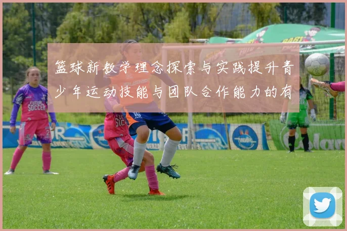 篮球新教学理念探索与实践提升青少年运动技能与团队合作能力的有效策略