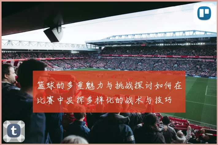 篮球的多重魅力与挑战探讨如何在比赛中发挥多样化的战术与技巧