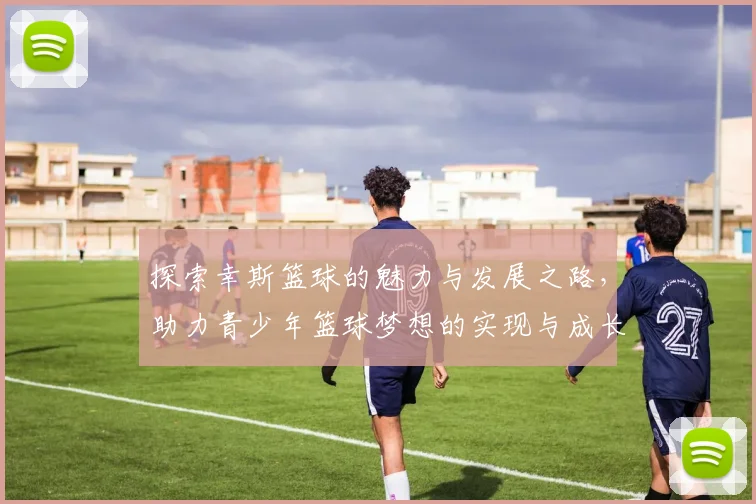 探索幸斯篮球的魅力与发展之路，助力青少年篮球梦想的实现与成长