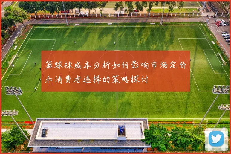 篮球袜成本分析如何影响市场定价和消费者选择的策略探讨