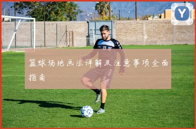 篮球场地画法详解及注意事项全面指南