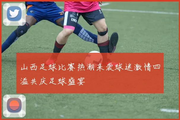 山西足球比赛热潮来袭球迷激情四溢共庆足球盛宴