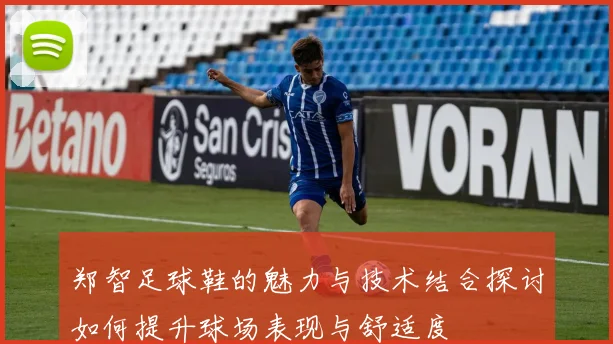 郑智足球鞋的魅力与技术结合探讨如何提升球场表现与舒适度