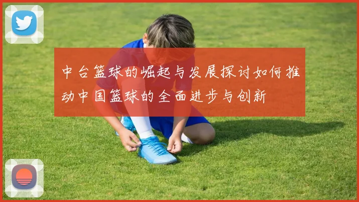 中台篮球的崛起与发展探讨如何推动中国篮球的全面进步与创新