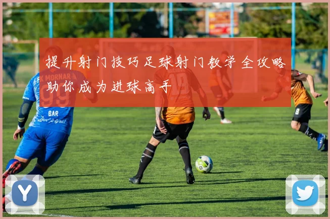 提升射门技巧足球射门教学全攻略助你成为进球高手