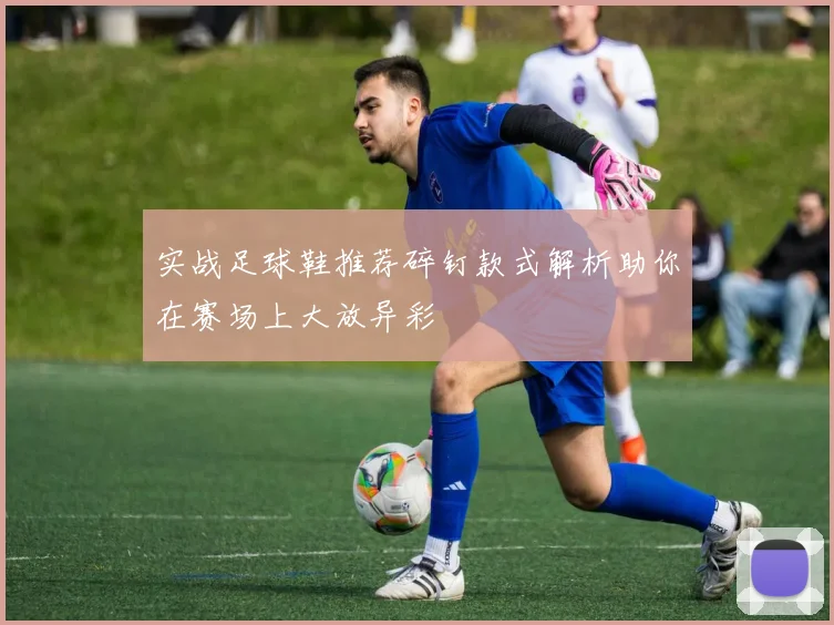 实战足球鞋推荐碎钉款式解析助你在赛场上大放异彩