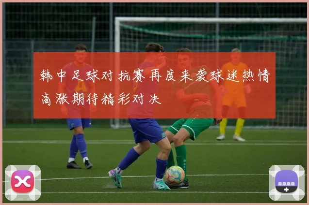 韩中足球对抗赛再度来袭球迷热情高涨期待精彩对决