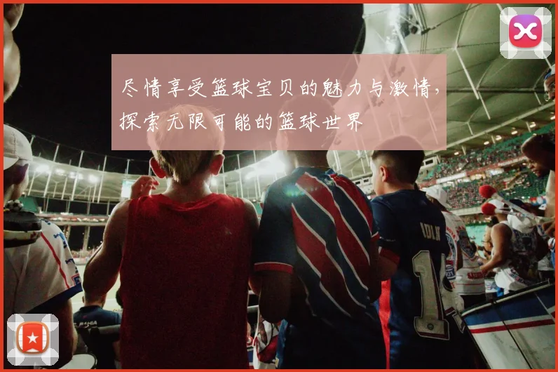 尽情享受篮球宝贝的魅力与激情，探索无限可能的篮球世界