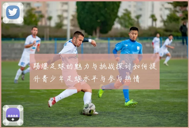 踢爆足球的魅力与挑战探讨如何提升青少年足球水平与参与热情