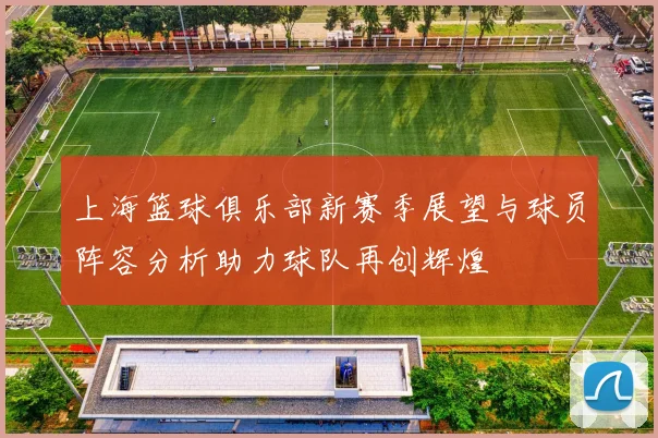 上海篮球俱乐部新赛季展望与球员阵容分析助力球队再创辉煌