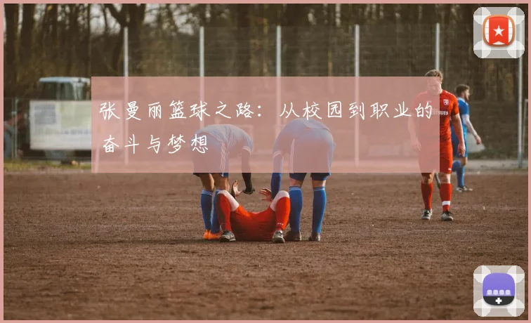 张曼丽篮球之路：从校园到职业的奋斗与梦想