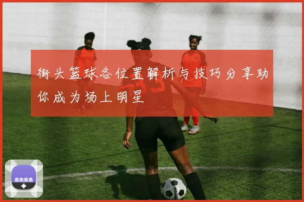 街头篮球各位置解析与技巧分享助你成为场上明星