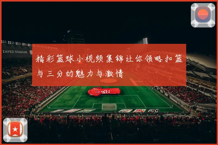 精彩篮球小视频集锦让你领略扣篮与三分的魅力与激情